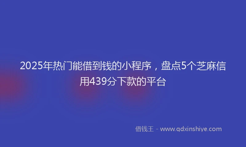 2025年热门能借到钱的小程序，盘点5个芝麻信用439分下款的平台