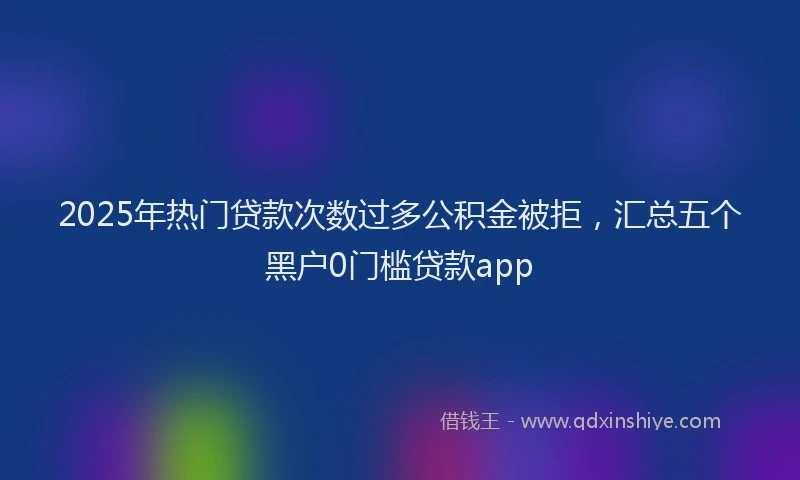 2025年热门贷款次数过多公积金被拒，汇总五个黑户0门槛贷款app