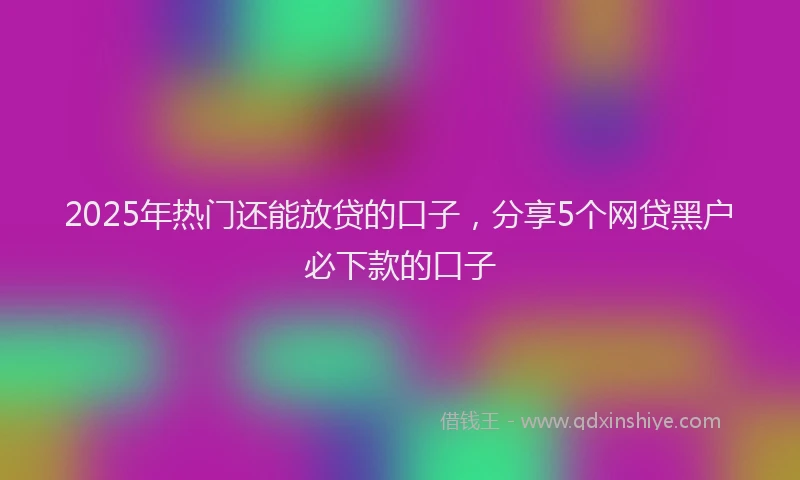 2025年热门还能放贷的口子，分享5个网贷黑户必下款的口子