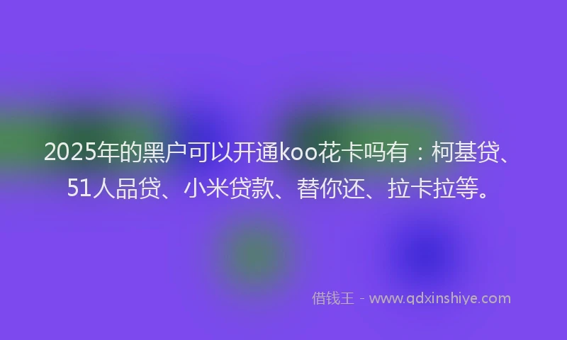 2025年的黑户可以开通koo花卡吗有：柯基贷、51人品贷、小米贷款、替你还、拉卡拉等。