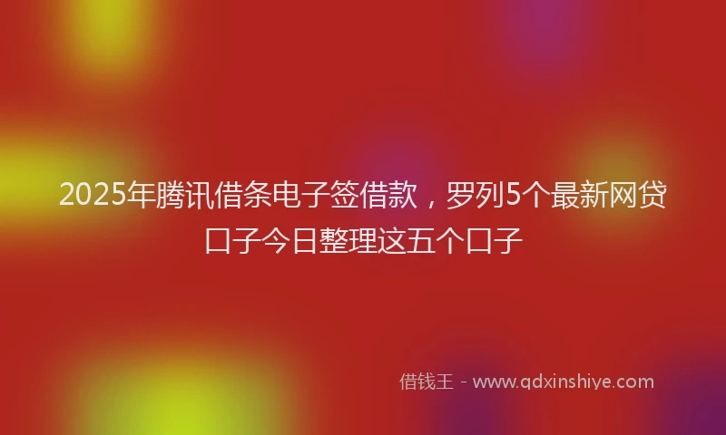 2025年腾讯借条电子签借款，罗列5个最新网贷口子今日整理这五个口子