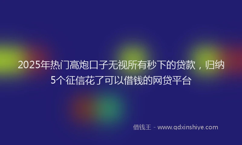 2025年热门高炮口子无视所有秒下的贷款，归纳5个征信花了可以借钱的网贷平台