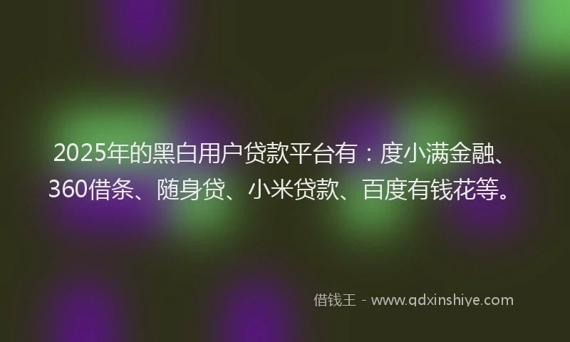2025年的黑白用户贷款平台有：度小满金融、360借条、随身贷、小米贷款、百度有钱花等。