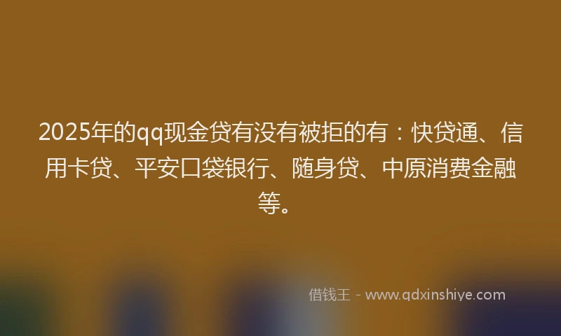2025年的qq现金贷有没有被拒的有：快贷通、信用卡贷、平安口袋银行、随身贷、中原消费金融等。