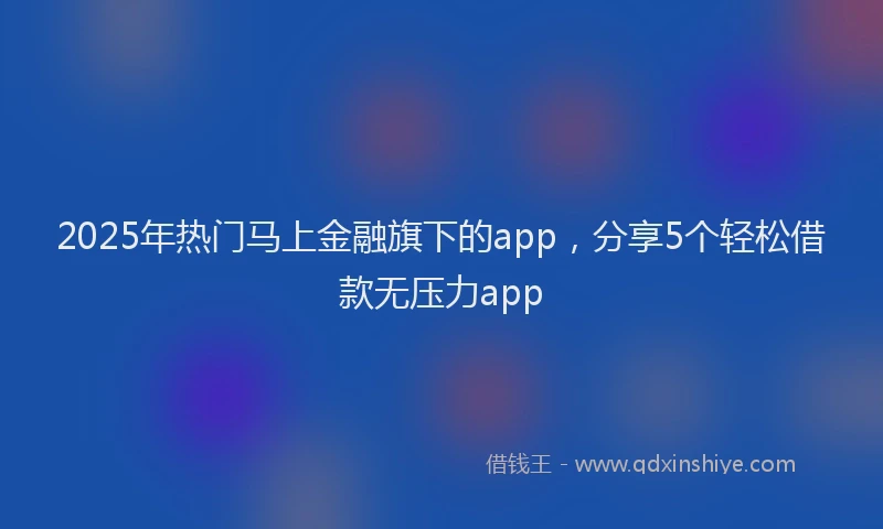 2025年热门马上金融旗下的app，分享5个轻松借款无压力app