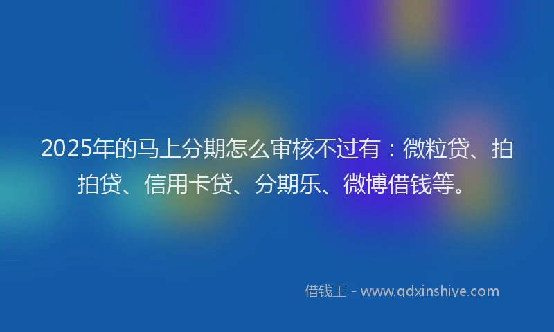 2025年的马上分期怎么审核不过有：微粒贷、拍拍贷、信用卡贷、分期乐、微博借钱等。