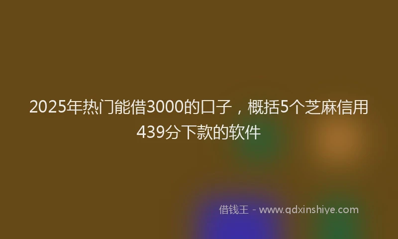 2025年热门能借3000的口子，概括5个芝麻信用439分下款的软件