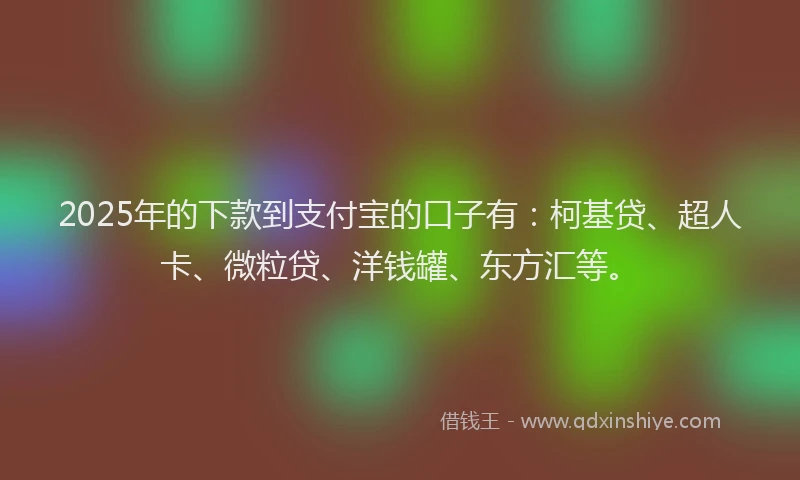 2025年的下款到支付宝的口子有：柯基贷、超人卡、微粒贷、洋钱罐、东方汇等。
