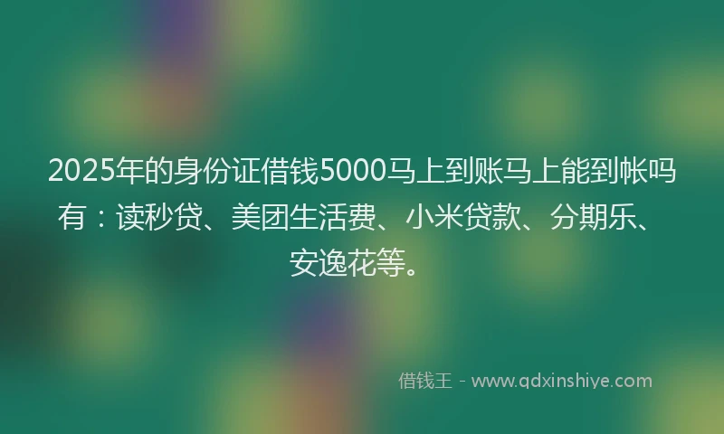 2025年的身份证借钱5000马上到账马上能到帐吗有：读秒贷、美团生活费、小米贷款、分期乐、安逸花等。