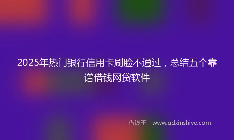 2025年热门银行信用卡刷脸不通过，总结五个靠谱借钱网贷软件