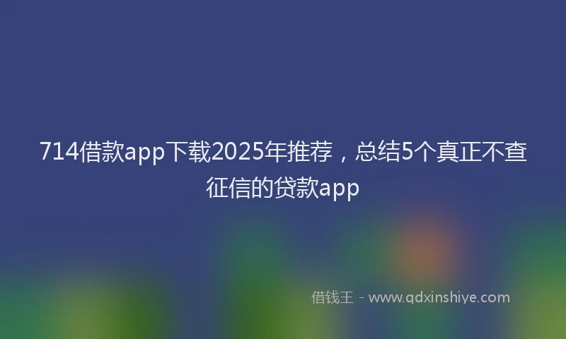714借款app下载2025年推荐，总结5个真正不查征信的贷款app