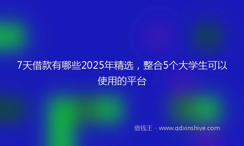 7天借款有哪些2025年精选，整合5个大学生可以使用的平台