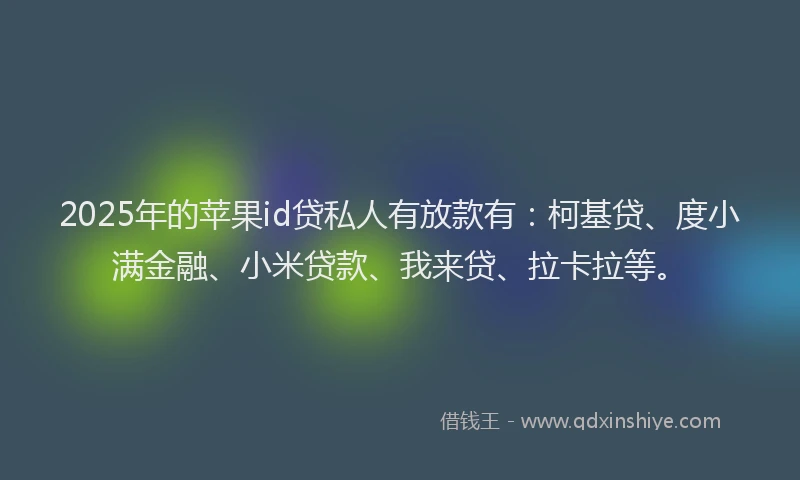 2025年的苹果id贷私人有放款有：柯基贷、度小满金融、小米贷款、我来贷、拉卡拉等。