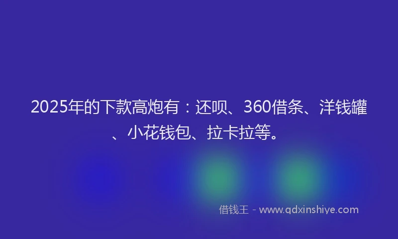 2025年的下款高炮有：还呗、360借条、洋钱罐、小花钱包、拉卡拉等。