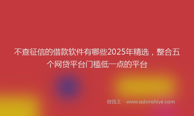 不查征信的借款软件有哪些2025年精选，整合五个网贷平台门槛低一点的平台