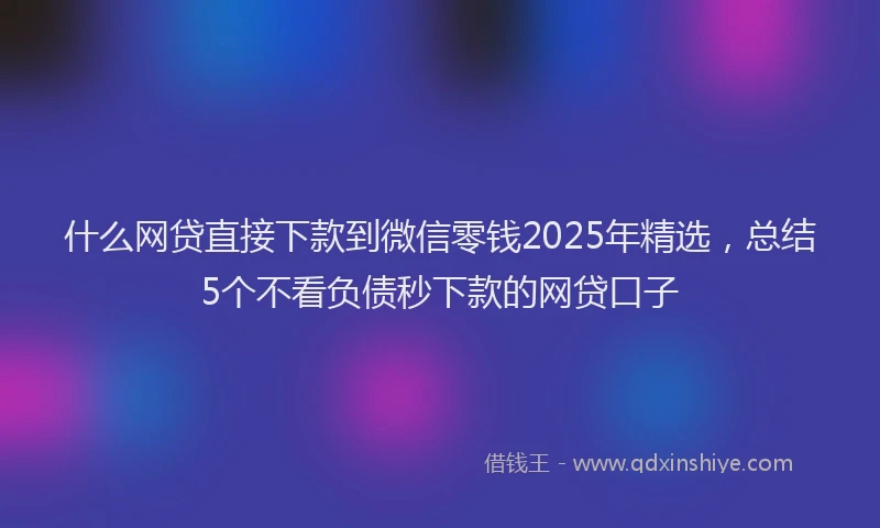 什么网贷直接下款到微信零钱2025年精选，总结5个不看负债秒下款的网贷口子