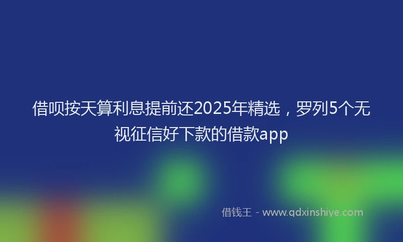 借呗按天算利息提前还2025年精选，罗列5个无视征信好下款的借款app