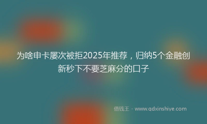 为啥申卡屡次被拒2025年推荐，归纳5个金融创新秒下不要芝麻分的口子