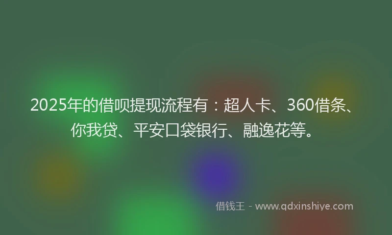 2025年的借呗提现流程有：超人卡、360借条、你我贷、平安口袋银行、融逸花等。