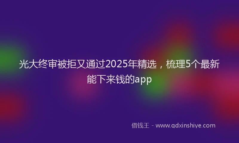 光大终审被拒又通过2025年精选，梳理5个最新能下来钱的app