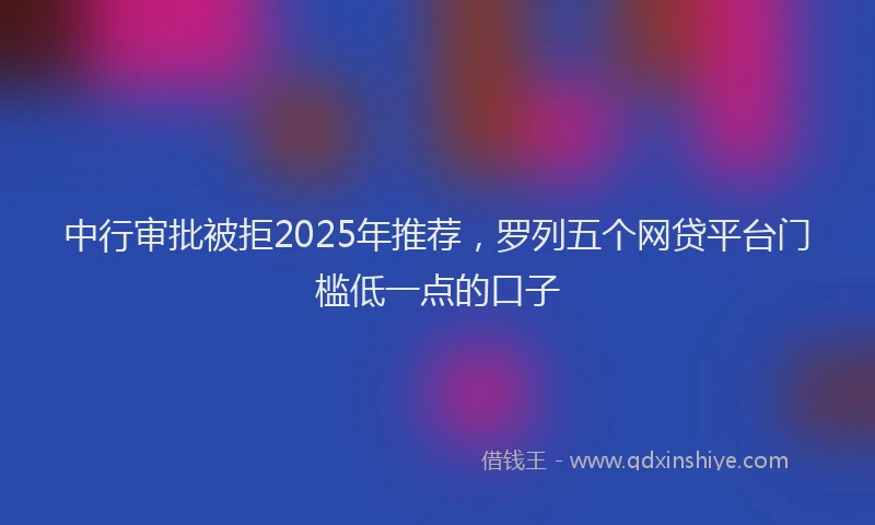 中行审批被拒2025年推荐，罗列五个网贷平台门槛低一点的口子