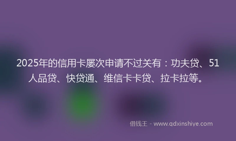 2025年的信用卡屡次申请不过关有：功夫贷、51人品贷、快贷通、维信卡卡贷、拉卡拉等。