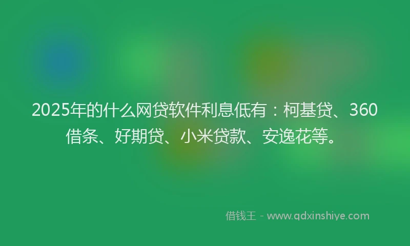 2025年的什么网贷软件利息低有：柯基贷、360借条、好期贷、小米贷款、安逸花等。
