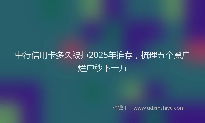 中行信用卡多久被拒2025年推荐，梳理五个黑户烂户秒下一万