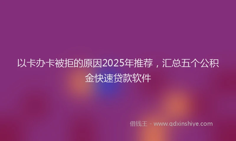 以卡办卡被拒的原因2025年推荐，汇总五个公积金快速贷款软件