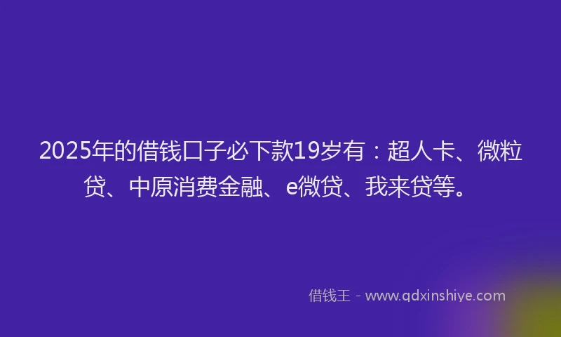 2025年的借钱口子必下款19岁有：超人卡、微粒贷、中原消费金融、e微贷、我来贷等。
