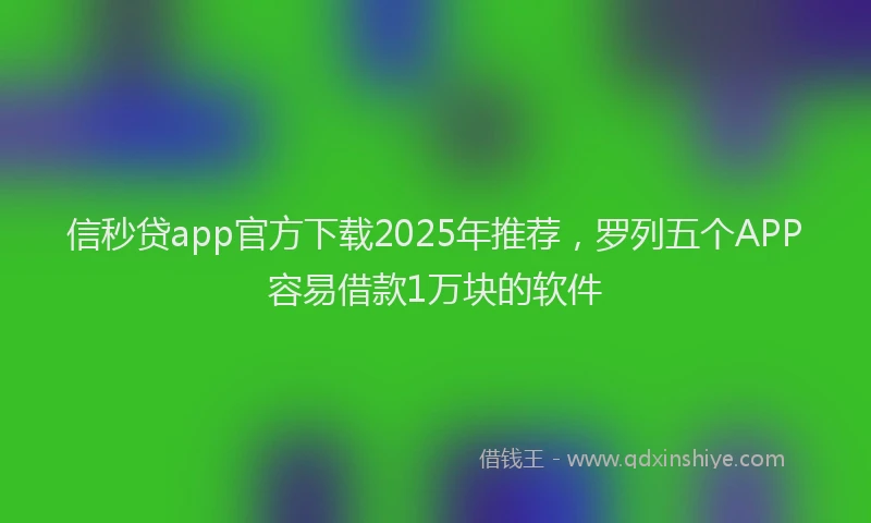 信秒贷app官方下载2025年推荐，罗列五个APP容易借款1万块的软件