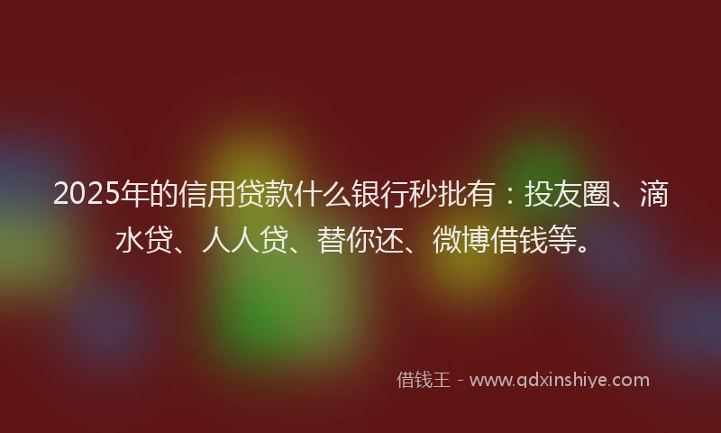 2025年的信用贷款什么银行秒批有：投友圈、滴水贷、人人贷、替你还、微博借钱等。