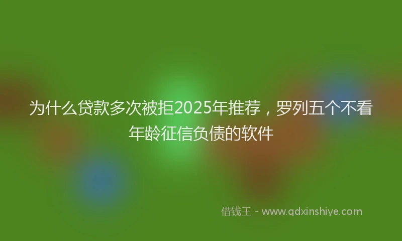 为什么贷款多次被拒2025年推荐，罗列五个不看年龄征信负债的软件