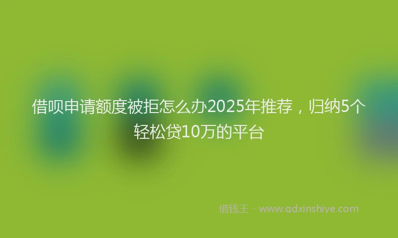 借呗申请额度被拒怎么办2025年推荐，归纳5个轻松贷10万的平台