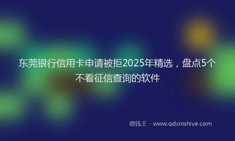 东莞银行信用卡申请被拒2025年精选，盘点5个不看征信查询的软件