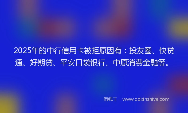 2025年的中行信用卡被拒原因有：投友圈、快贷通、好期贷、平安口袋银行、中原消费金融等。
