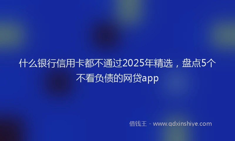 什么银行信用卡都不通过2025年精选，盘点5个不看负债的网贷app