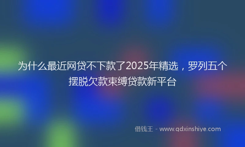 为什么最近网贷不下款了2025年精选，罗列五个摆脱欠款束缚贷款新平台
