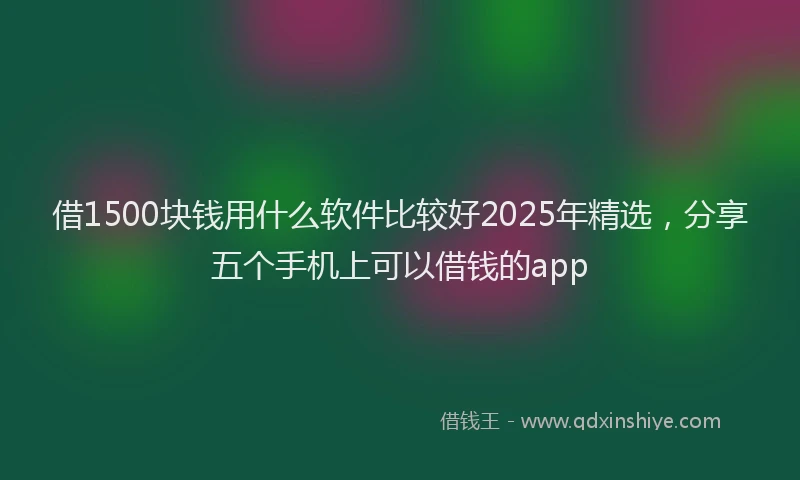 借1500块钱用什么软件比较好2025年精选，分享五个手机上可以借钱的app