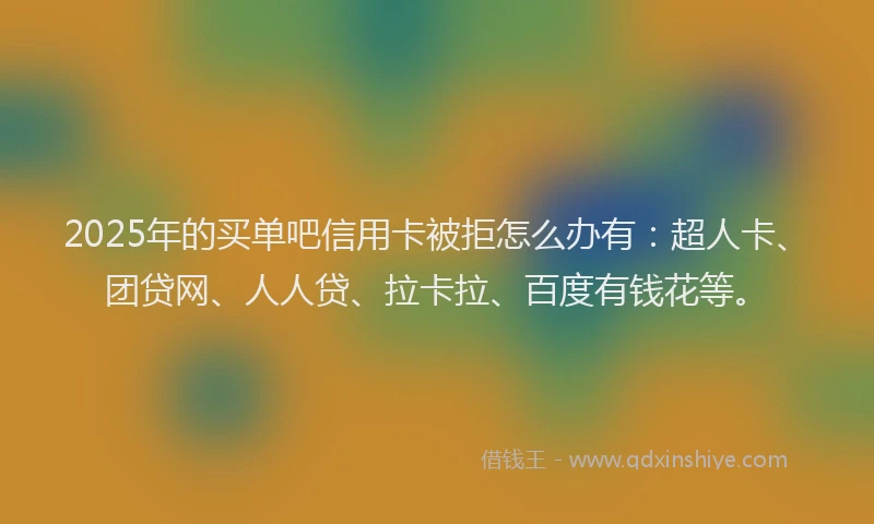 2025年的买单吧信用卡被拒怎么办有：超人卡、团贷网、人人贷、拉卡拉、百度有钱花等。