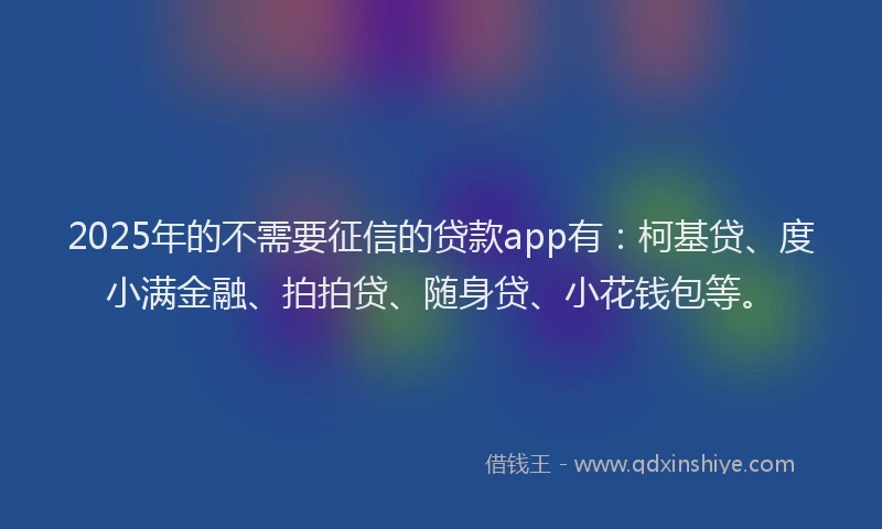 2025年的不需要征信的贷款app有：柯基贷、度小满金融、拍拍贷、随身贷、小花钱包等。