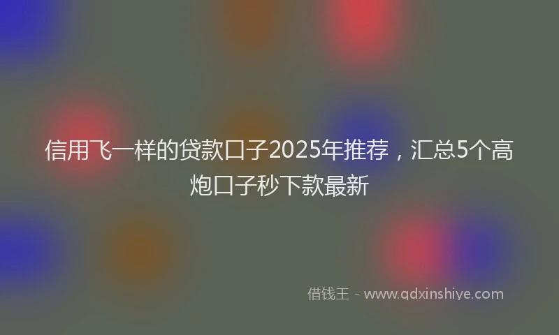 信用飞一样的贷款口子2025年推荐，汇总5个高炮口子秒下款最新