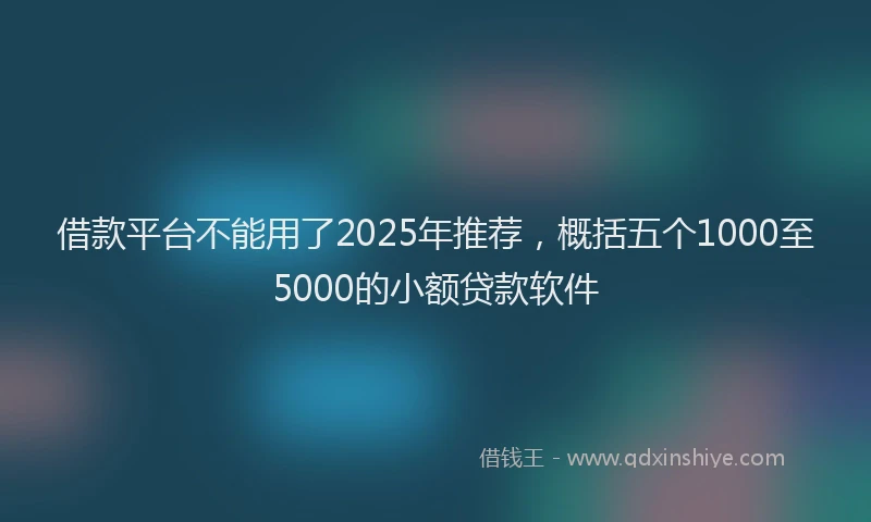 借款平台不能用了2025年推荐，概括五个1000至5000的小额贷款软件