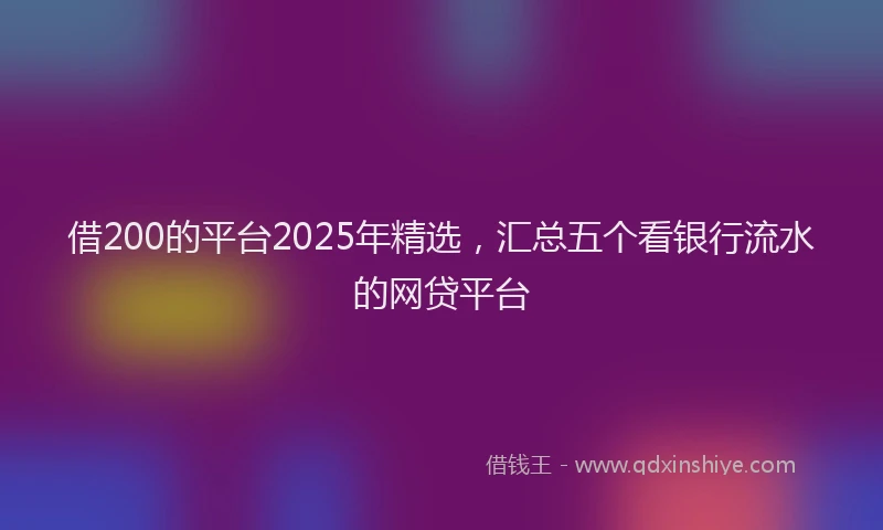 借200的平台2025年精选，汇总五个看银行流水的网贷平台