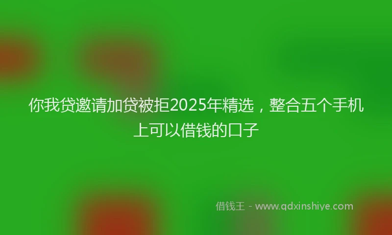 你我贷邀请加贷被拒2025年精选，整合五个手机上可以借钱的口子