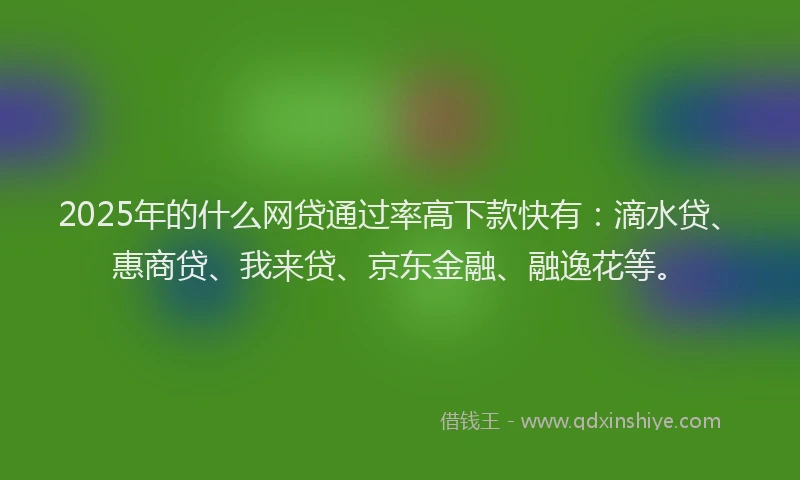 2025年的什么网贷通过率高下款快有：滴水贷、惠商贷、我来贷、京东金融、融逸花等。
