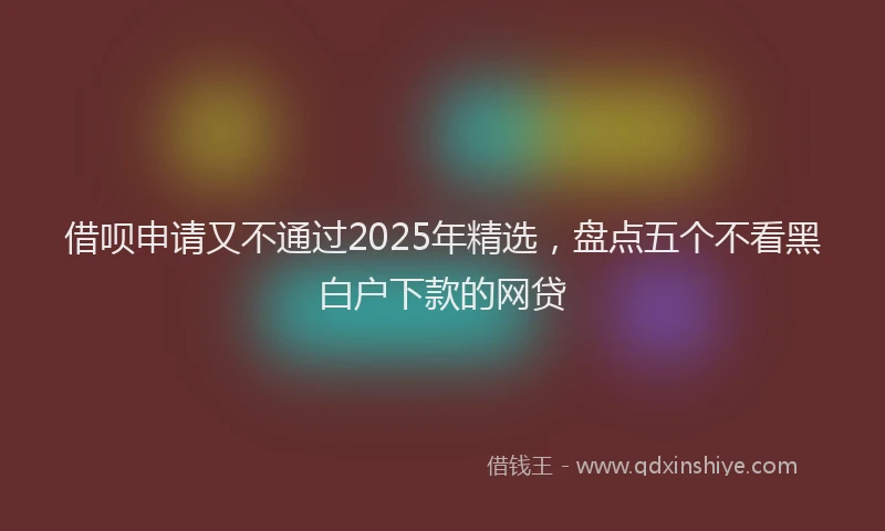 借呗申请又不通过2025年精选，盘点五个不看黑白户下款的网贷