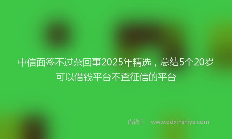 中信面签不过杂回事2025年精选，总结5个20岁可以借钱平台不查征信的平台