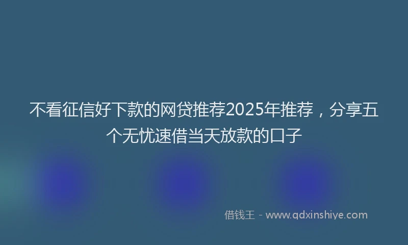 不看征信好下款的网贷推荐2025年推荐，分享五个无忧速借当天放款的口子