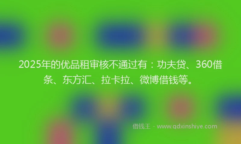 2025年的优品租审核不通过有：功夫贷、360借条、东方汇、拉卡拉、微博借钱等。